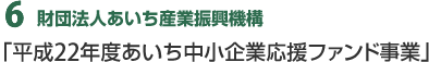 ６．財団法人あいち産業振興機構「平成22年度あいち中小企業応援ファンド事業」