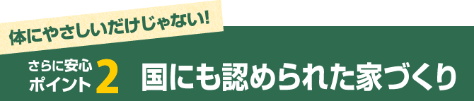 体にやさしいだけじゃない！
さらに安心ポイント2：国にも認められた家づくり